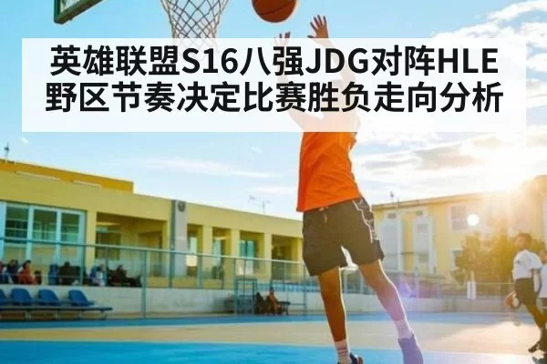 英雄联盟S16八强JDG对阵HLE野区节奏决定比赛胜负走向分析